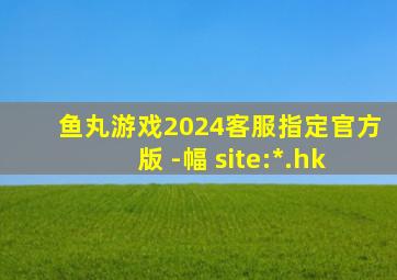 鱼丸游戏2024客服指定官方版 -幅 site:*.hk